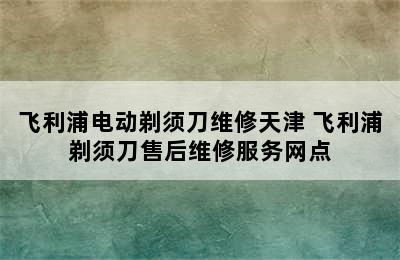 飞利浦电动剃须刀维修天津 飞利浦剃须刀售后维修服务网点